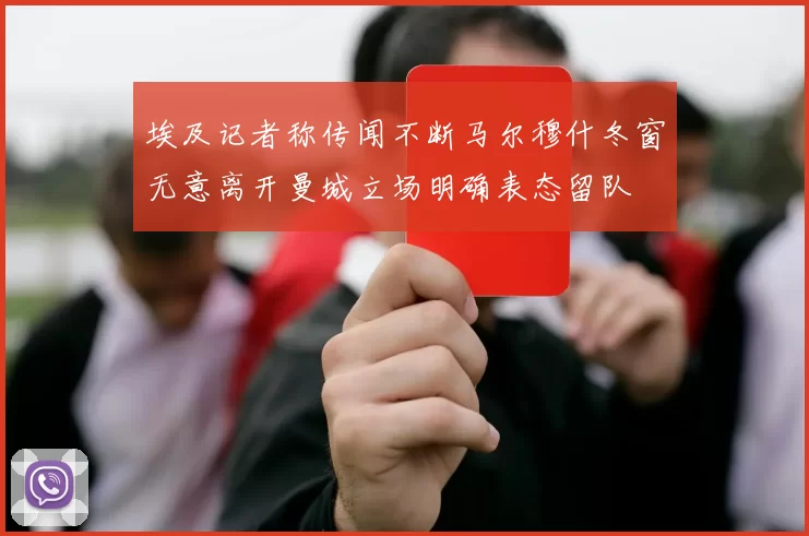 埃及记者称传闻不断马尔穆什冬窗无意离开曼城立场明确表态留队